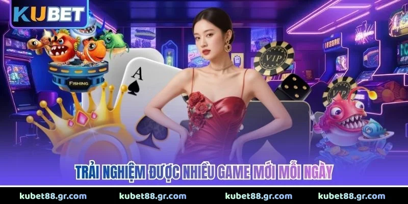 Trải nghiệm được nhiều game mới mỗi ngày