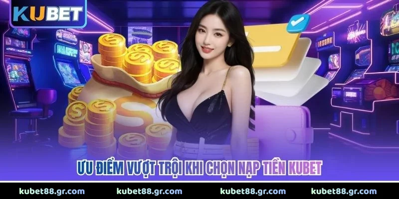 Ưu điểm vượt trội khi chọn nạp tiền Kubet